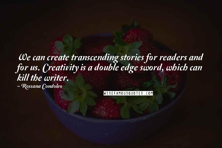 Rossana Condoleo Quotes: We can create transcending stories for readers and for us. Creativity is a double edge sword, which can kill the writer.