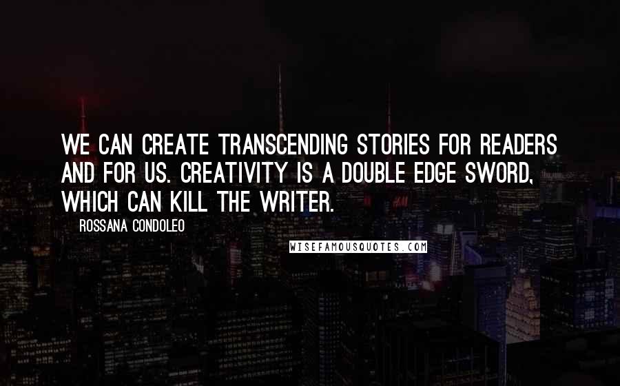 Rossana Condoleo Quotes: We can create transcending stories for readers and for us. Creativity is a double edge sword, which can kill the writer.