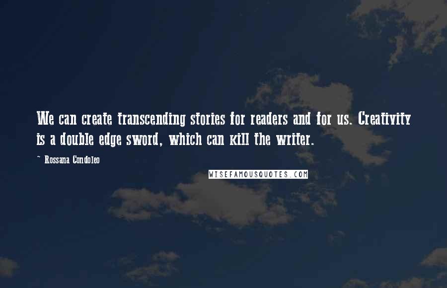 Rossana Condoleo Quotes: We can create transcending stories for readers and for us. Creativity is a double edge sword, which can kill the writer.