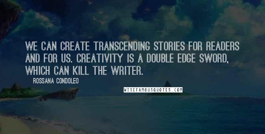 Rossana Condoleo Quotes: We can create transcending stories for readers and for us. Creativity is a double edge sword, which can kill the writer.