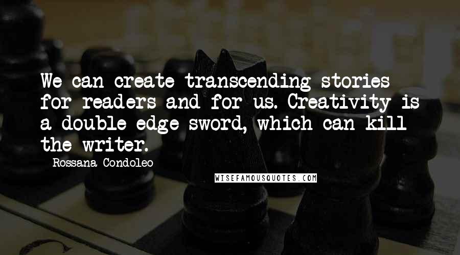 Rossana Condoleo Quotes: We can create transcending stories for readers and for us. Creativity is a double edge sword, which can kill the writer.