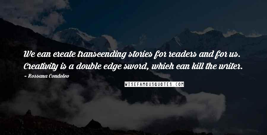 Rossana Condoleo Quotes: We can create transcending stories for readers and for us. Creativity is a double edge sword, which can kill the writer.