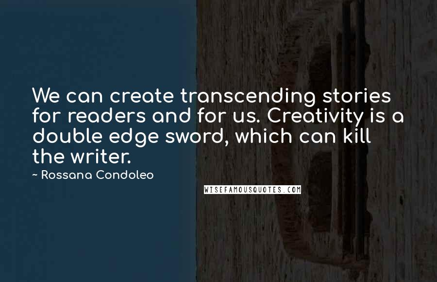 Rossana Condoleo Quotes: We can create transcending stories for readers and for us. Creativity is a double edge sword, which can kill the writer.