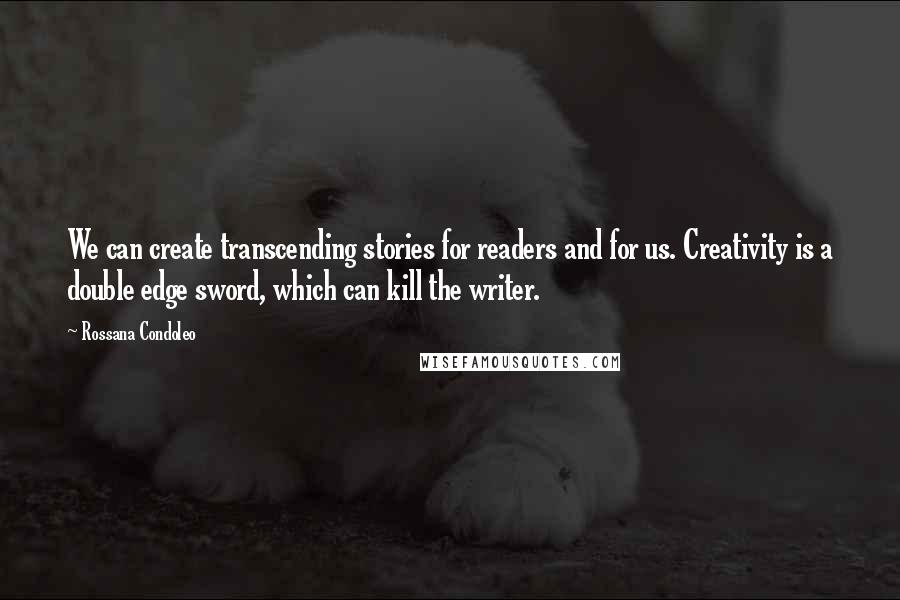 Rossana Condoleo Quotes: We can create transcending stories for readers and for us. Creativity is a double edge sword, which can kill the writer.