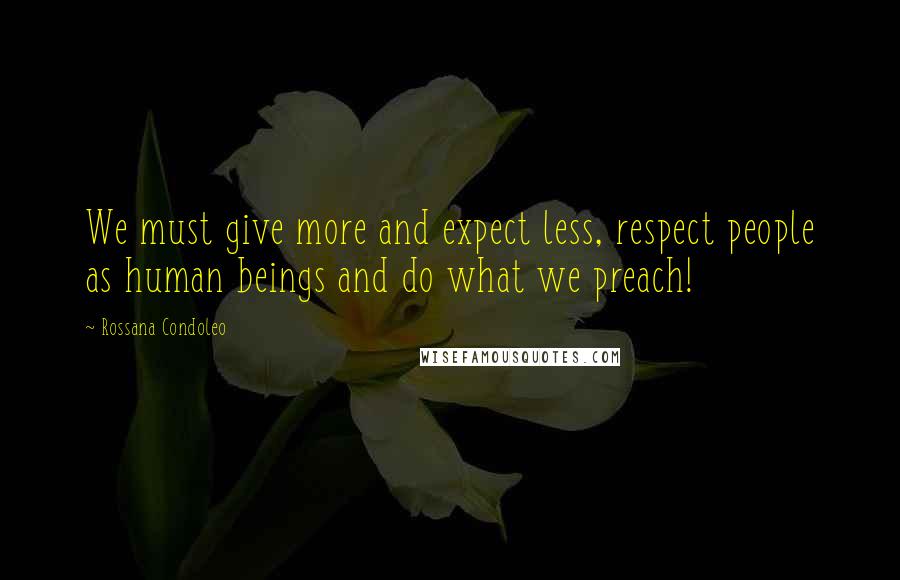 Rossana Condoleo Quotes: We must give more and expect less, respect people as human beings and do what we preach!