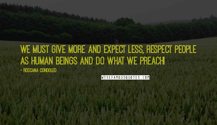 Rossana Condoleo Quotes: We must give more and expect less, respect people as human beings and do what we preach!