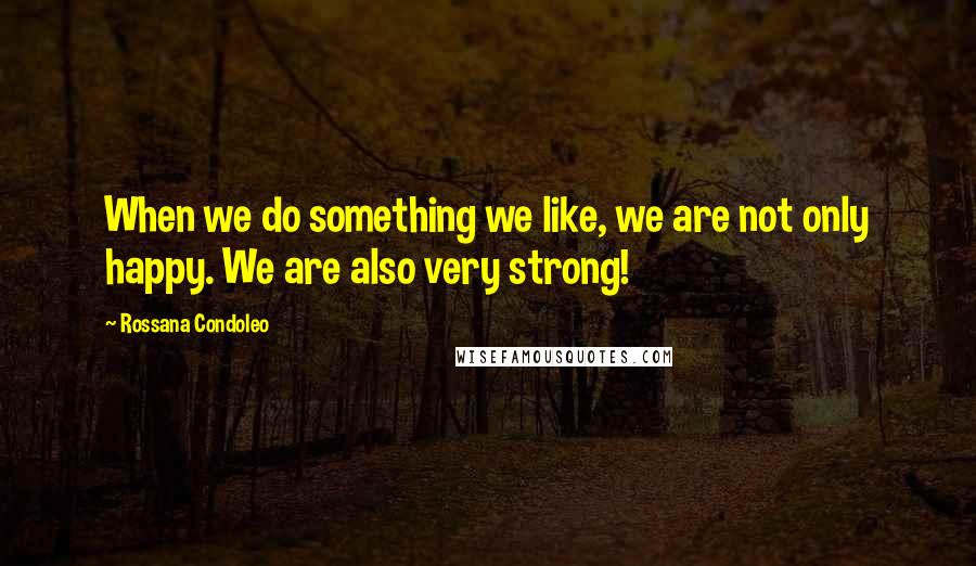 Rossana Condoleo Quotes: When we do something we like, we are not only happy. We are also very strong!