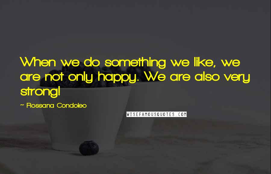 Rossana Condoleo Quotes: When we do something we like, we are not only happy. We are also very strong!
