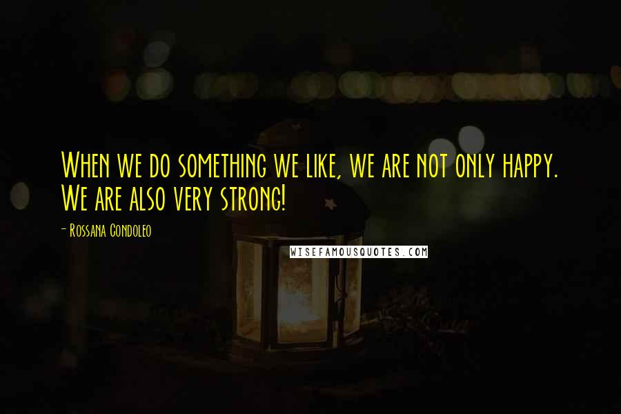 Rossana Condoleo Quotes: When we do something we like, we are not only happy. We are also very strong!