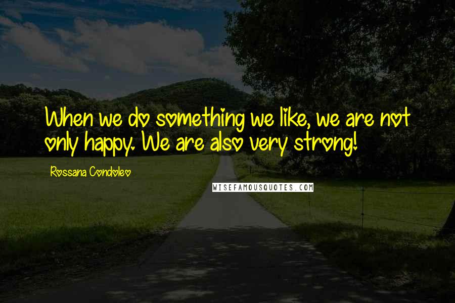 Rossana Condoleo Quotes: When we do something we like, we are not only happy. We are also very strong!