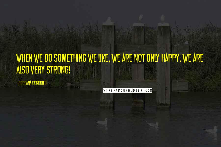 Rossana Condoleo Quotes: When we do something we like, we are not only happy. We are also very strong!