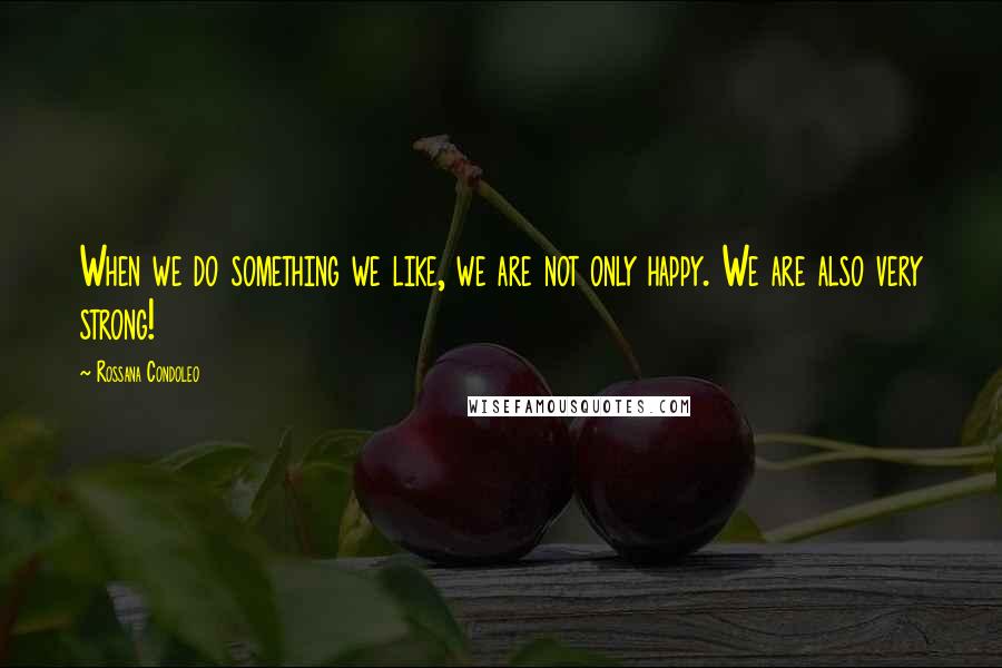 Rossana Condoleo Quotes: When we do something we like, we are not only happy. We are also very strong!