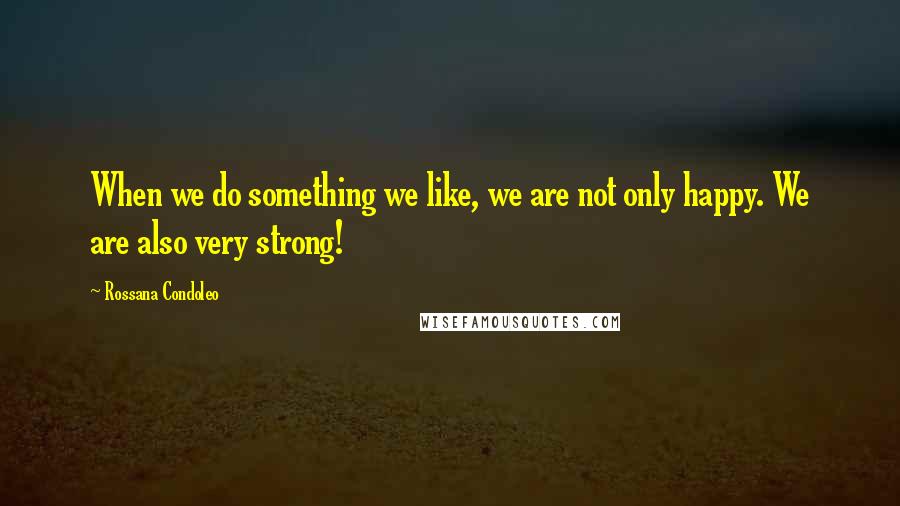 Rossana Condoleo Quotes: When we do something we like, we are not only happy. We are also very strong!