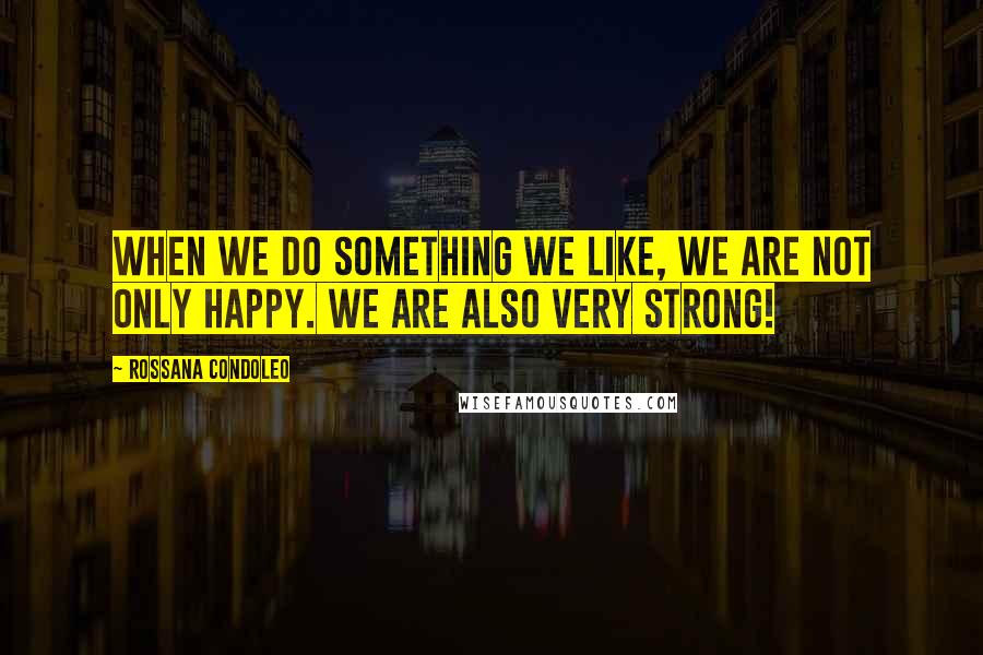 Rossana Condoleo Quotes: When we do something we like, we are not only happy. We are also very strong!