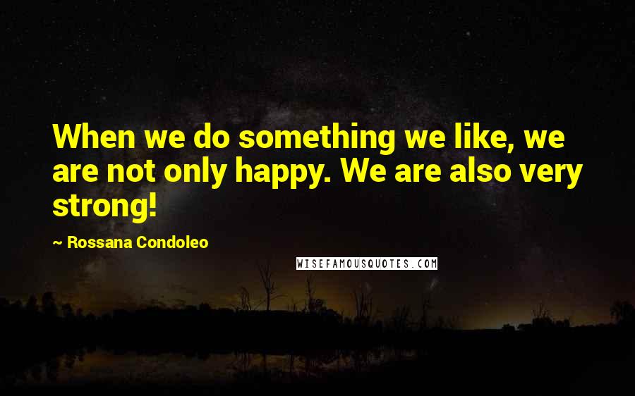 Rossana Condoleo Quotes: When we do something we like, we are not only happy. We are also very strong!