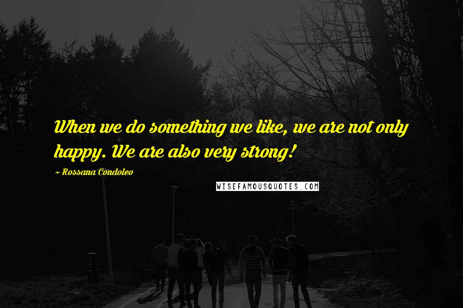 Rossana Condoleo Quotes: When we do something we like, we are not only happy. We are also very strong!