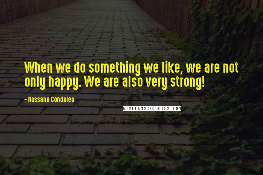 Rossana Condoleo Quotes: When we do something we like, we are not only happy. We are also very strong!