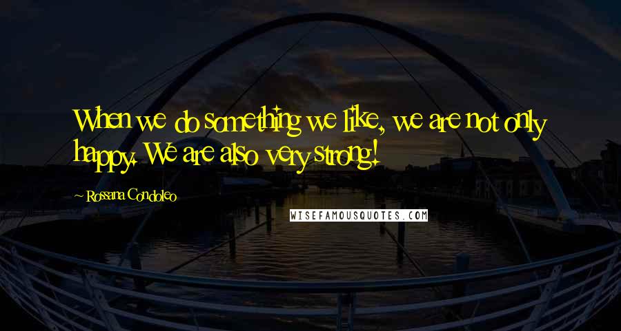 Rossana Condoleo Quotes: When we do something we like, we are not only happy. We are also very strong!