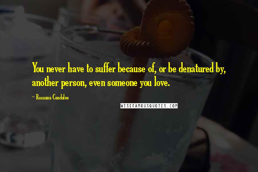 Rossana Condoleo Quotes: You never have to suffer because of, or be denatured by, another person, even someone you love.