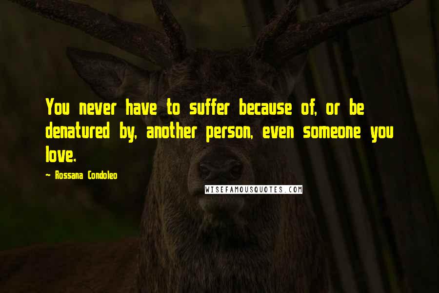 Rossana Condoleo Quotes: You never have to suffer because of, or be denatured by, another person, even someone you love.