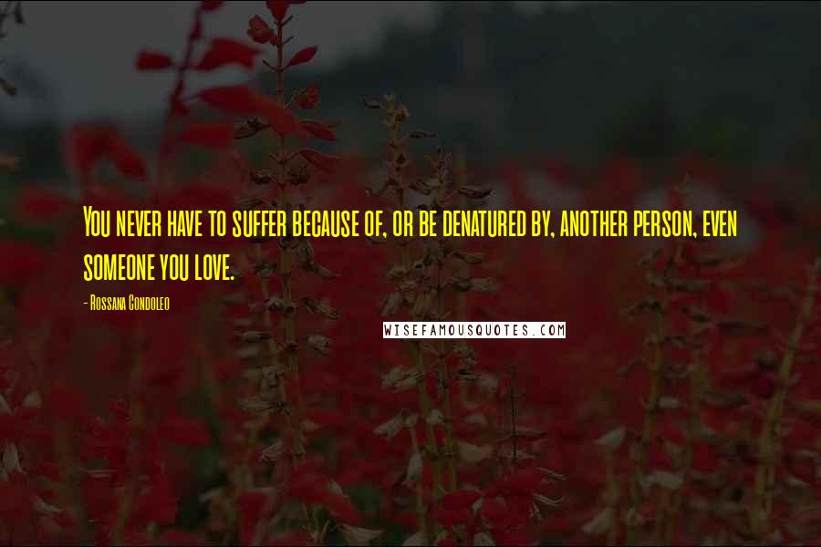 Rossana Condoleo Quotes: You never have to suffer because of, or be denatured by, another person, even someone you love.