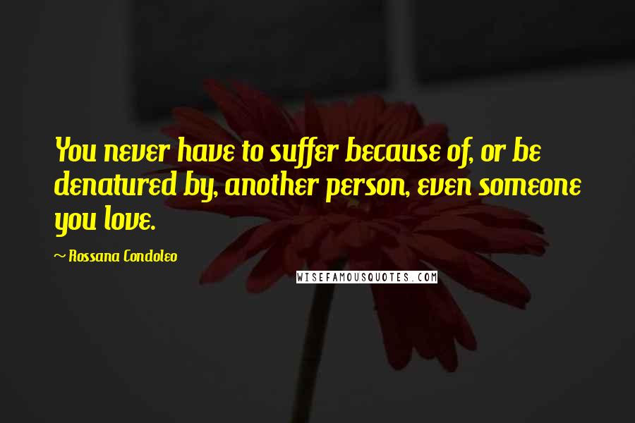 Rossana Condoleo Quotes: You never have to suffer because of, or be denatured by, another person, even someone you love.