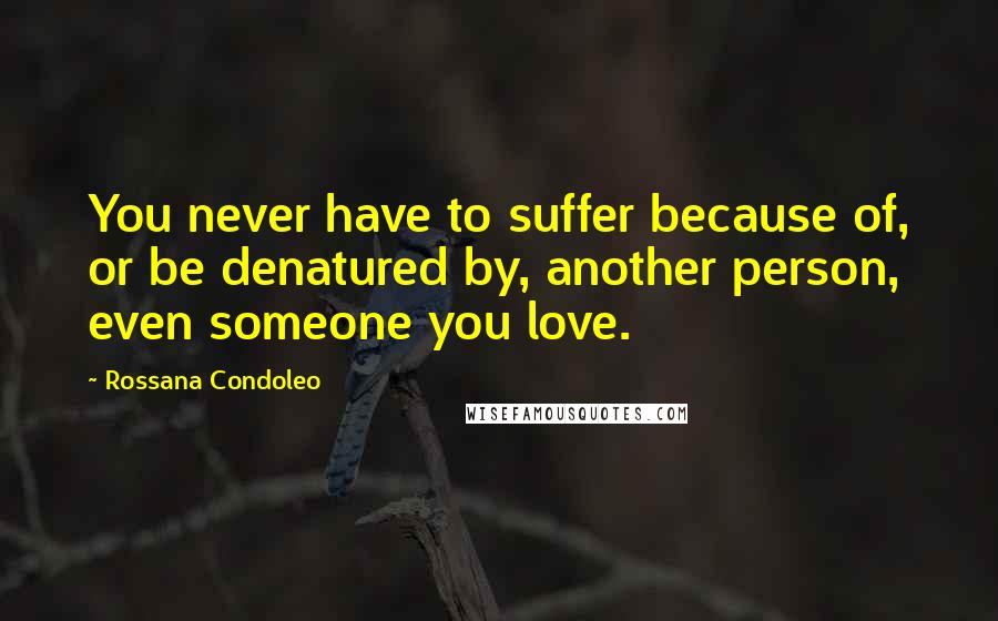 Rossana Condoleo Quotes: You never have to suffer because of, or be denatured by, another person, even someone you love.