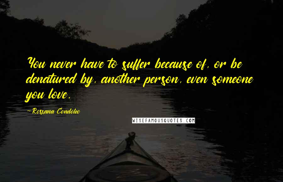 Rossana Condoleo Quotes: You never have to suffer because of, or be denatured by, another person, even someone you love.