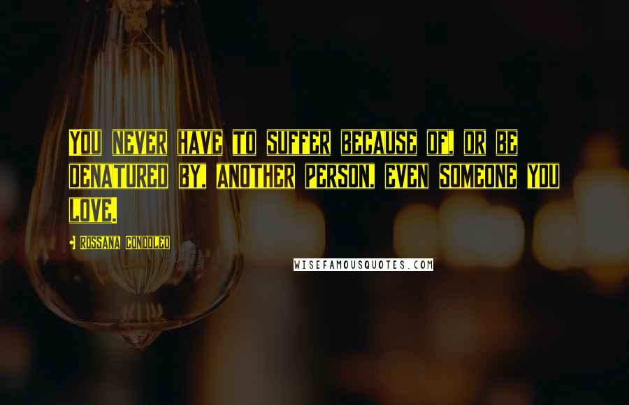 Rossana Condoleo Quotes: You never have to suffer because of, or be denatured by, another person, even someone you love.