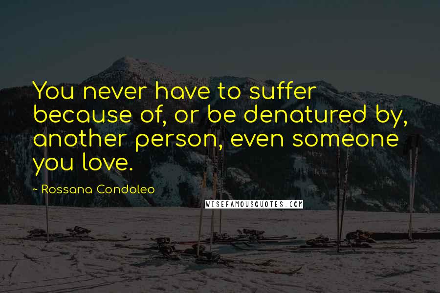 Rossana Condoleo Quotes: You never have to suffer because of, or be denatured by, another person, even someone you love.