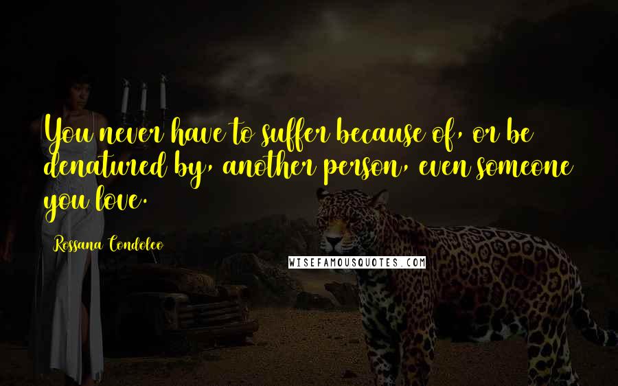 Rossana Condoleo Quotes: You never have to suffer because of, or be denatured by, another person, even someone you love.