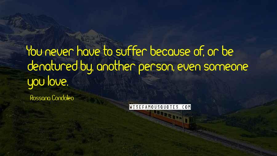 Rossana Condoleo Quotes: You never have to suffer because of, or be denatured by, another person, even someone you love.