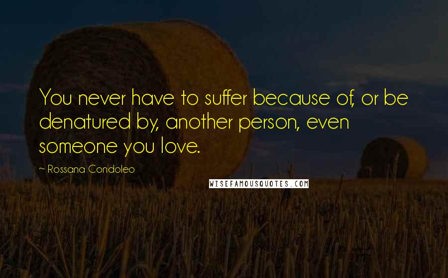 Rossana Condoleo Quotes: You never have to suffer because of, or be denatured by, another person, even someone you love.