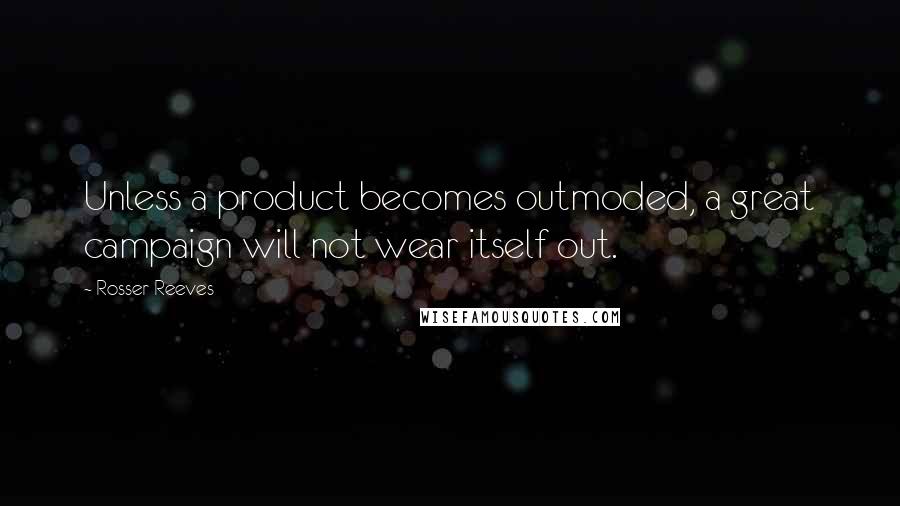 Rosser Reeves Quotes: Unless a product becomes outmoded, a great campaign will not wear itself out.