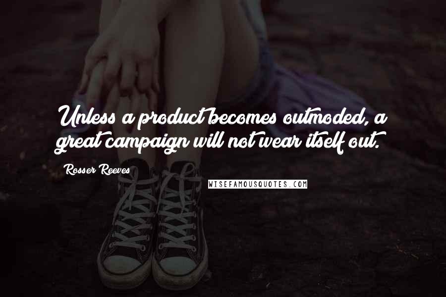 Rosser Reeves Quotes: Unless a product becomes outmoded, a great campaign will not wear itself out.