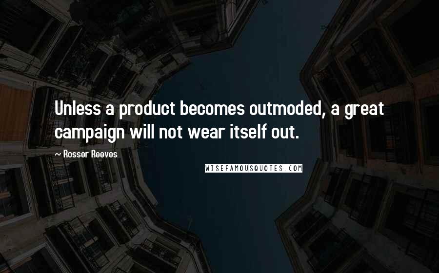 Rosser Reeves Quotes: Unless a product becomes outmoded, a great campaign will not wear itself out.