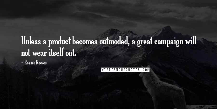 Rosser Reeves Quotes: Unless a product becomes outmoded, a great campaign will not wear itself out.