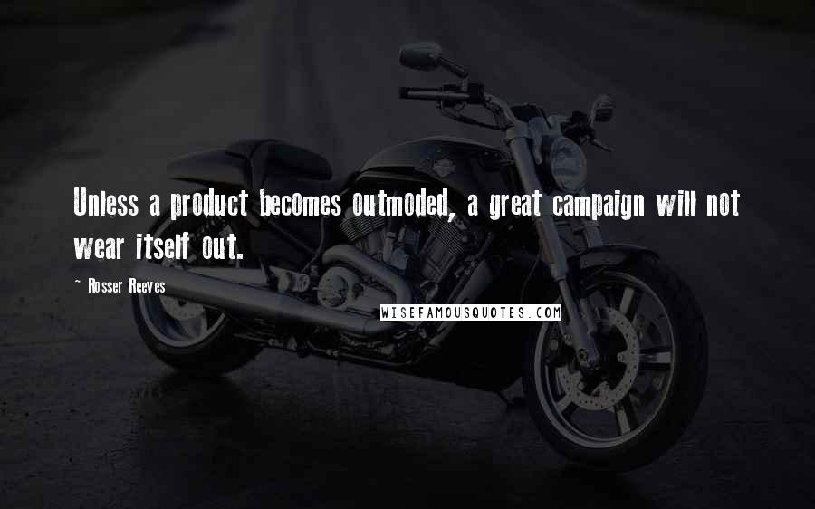 Rosser Reeves Quotes: Unless a product becomes outmoded, a great campaign will not wear itself out.