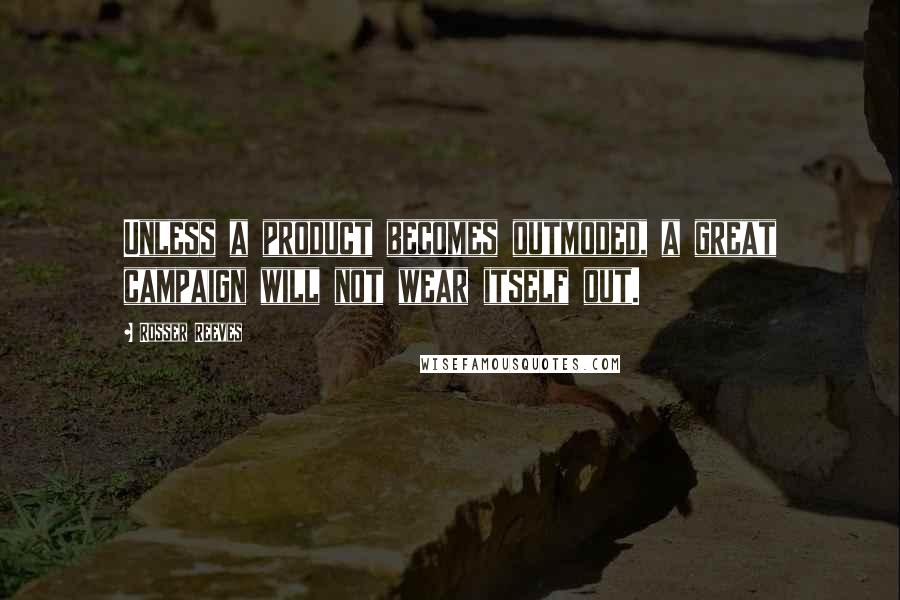 Rosser Reeves Quotes: Unless a product becomes outmoded, a great campaign will not wear itself out.