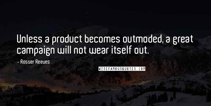Rosser Reeves Quotes: Unless a product becomes outmoded, a great campaign will not wear itself out.