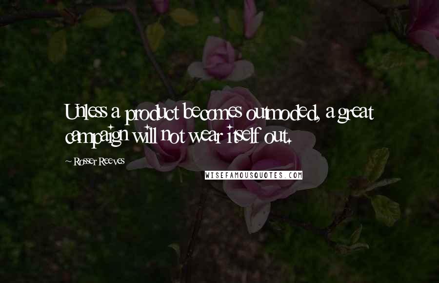 Rosser Reeves Quotes: Unless a product becomes outmoded, a great campaign will not wear itself out.