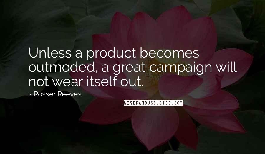 Rosser Reeves Quotes: Unless a product becomes outmoded, a great campaign will not wear itself out.