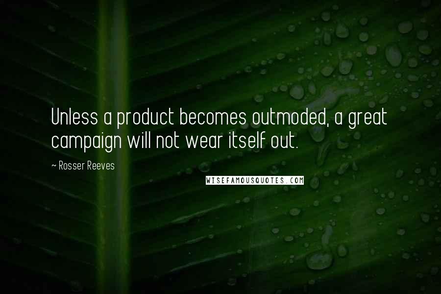 Rosser Reeves Quotes: Unless a product becomes outmoded, a great campaign will not wear itself out.