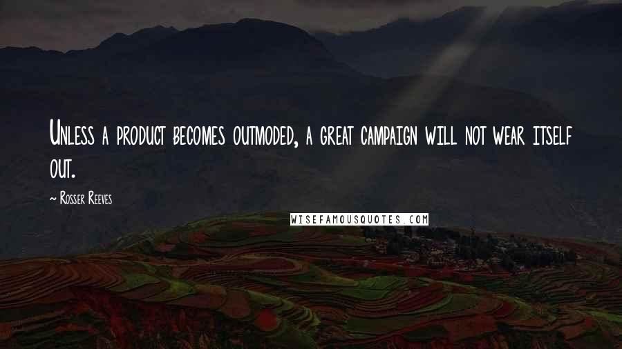 Rosser Reeves Quotes: Unless a product becomes outmoded, a great campaign will not wear itself out.