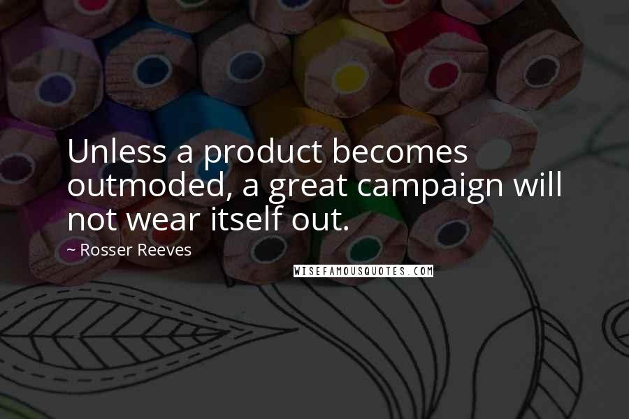 Rosser Reeves Quotes: Unless a product becomes outmoded, a great campaign will not wear itself out.