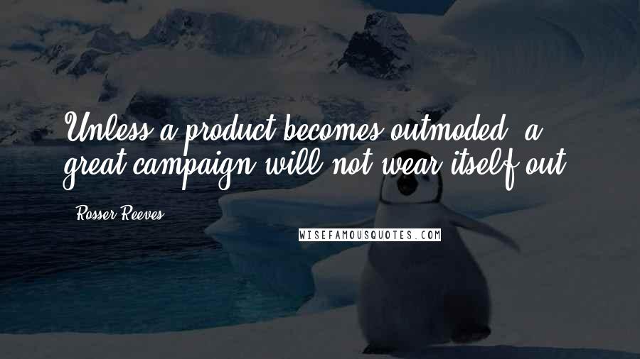 Rosser Reeves Quotes: Unless a product becomes outmoded, a great campaign will not wear itself out.