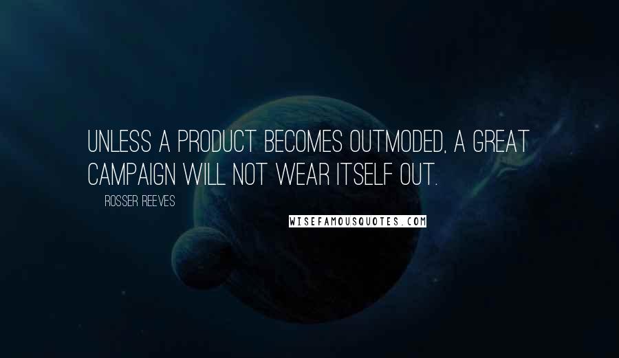 Rosser Reeves Quotes: Unless a product becomes outmoded, a great campaign will not wear itself out.