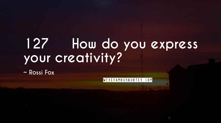 Rossi Fox Quotes: 127 How do you express your creativity?