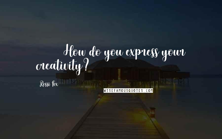 Rossi Fox Quotes: 127 How do you express your creativity?