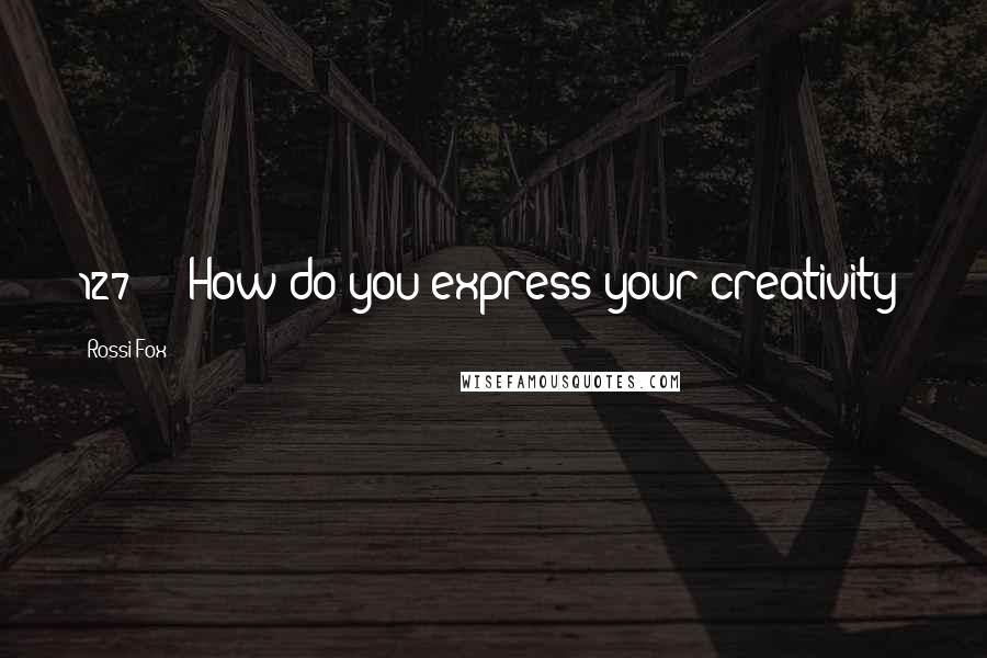 Rossi Fox Quotes: 127 How do you express your creativity?